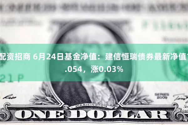 配资招商 6月24日基金净值：建信恒瑞债券最新净值1.054，涨0.03%