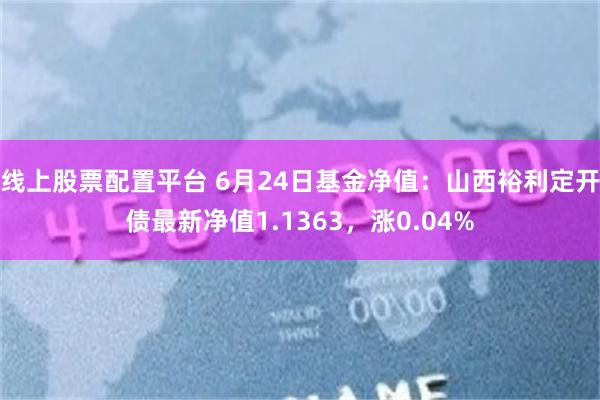 线上股票配置平台 6月24日基金净值：山西裕利定开债最新净值1.1363，涨0.04%