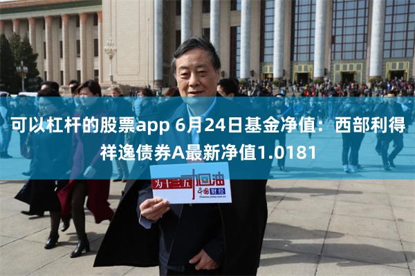 可以杠杆的股票app 6月24日基金净值：西部利得祥逸债券A最新净值1.0181