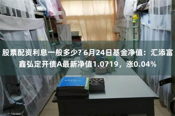 股票配资利息一般多少? 6月24日基金净值：汇添富鑫弘定开债A最新净值1.0719，涨0.04%