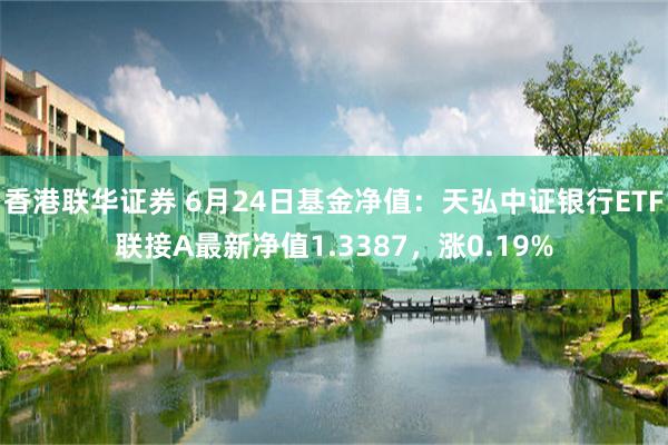 香港联华证券 6月24日基金净值：天弘中证银行ETF联接A最新净值1.3387，涨0.19%