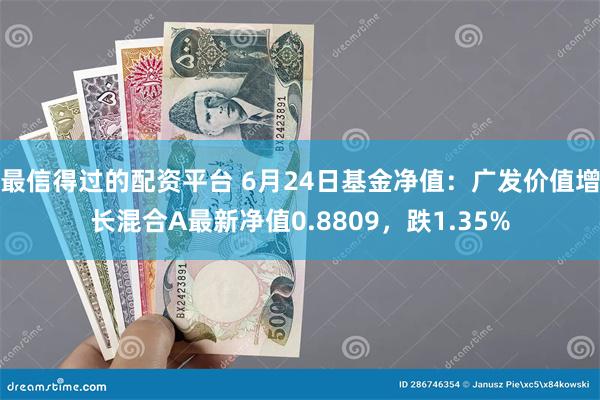 最信得过的配资平台 6月24日基金净值：广发价值增长混合A最新净值0.8809，跌1.35%