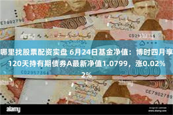 哪里找股票配资实盘 6月24日基金净值：博时四月享120天持有期债券A最新净值1.0799，涨0.02%