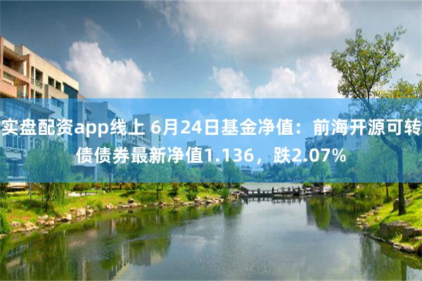 实盘配资app线上 6月24日基金净值：前海开源可转债债券最新净值1.136，跌2.07%