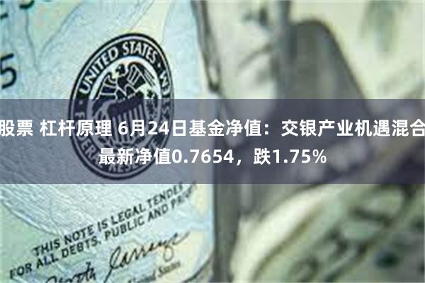 股票 杠杆原理 6月24日基金净值：交银产业机遇混合最新净值0.7654，跌1.75%