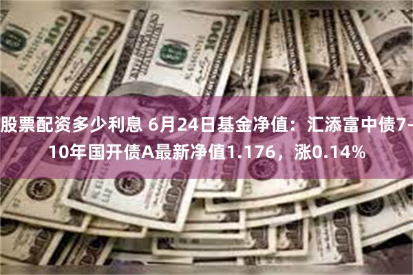 股票配资多少利息 6月24日基金净值：汇添富中债7-10年国开债A最新净值1.176，涨0.14%