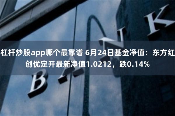 杠杆炒股app哪个最靠谱 6月24日基金净值：东方红创优定开最新净值1.0212，跌0.14%