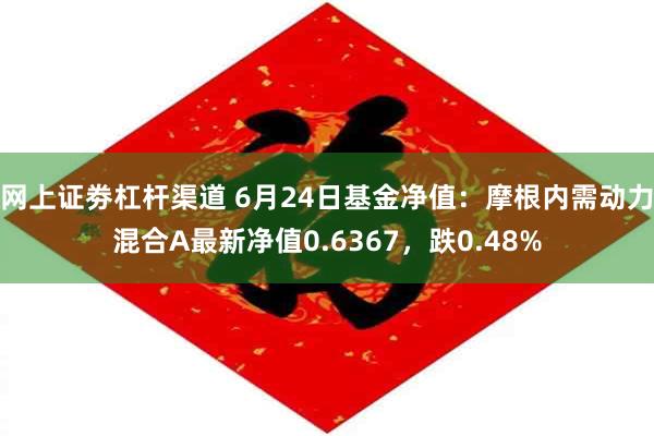 网上证劵杠杆渠道 6月24日基金净值：摩根内需动力混合A最新净值0.6367，跌0.48%