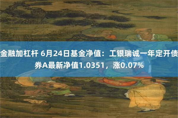 金融加杠杆 6月24日基金净值：工银瑞诚一年定开债券A最新净值1.0351，涨0.07%