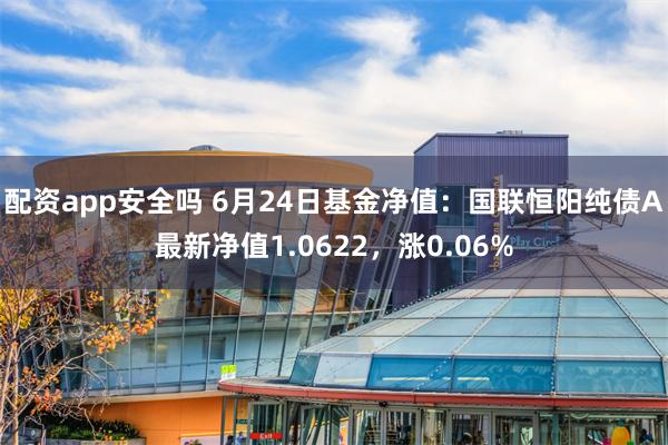 配资app安全吗 6月24日基金净值：国联恒阳纯债A最新净值1.0622，涨0.06%