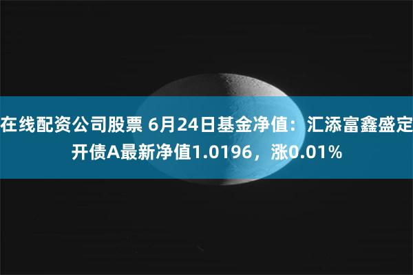 在线配资公司股票 6月24日基金净值：汇添富鑫盛定开债A最新净值1.0196，涨0.01%