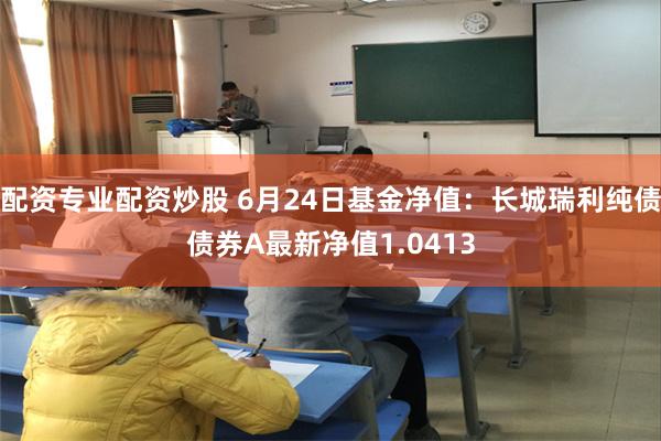 配资专业配资炒股 6月24日基金净值：长城瑞利纯债债券A最新净值1.0413