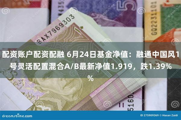 配资账户配资配融 6月24日基金净值：融通中国风1号灵活配置混合A/B最新净值1.919，跌1.39%