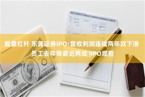 股票杠杆 东莞证券IPO:营收利润连续两年双下滑 员工去年降薪近两成 |IPO观察