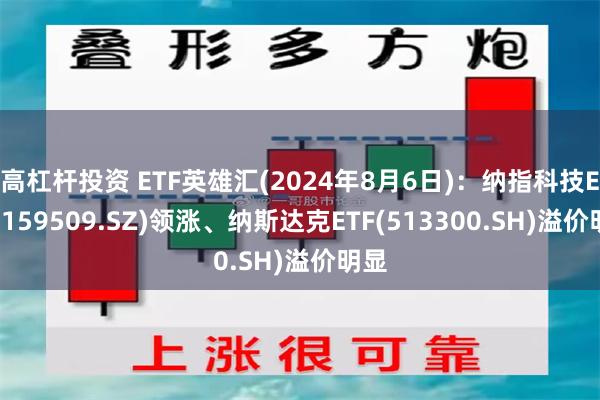 高杠杆投资 ETF英雄汇(2024年8月6日)：纳指科技ETF(159509.SZ)领涨、纳斯达克ETF(513300.SH)溢价明显