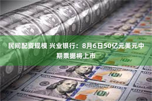 民间配资规模 兴业银行：8月6日50亿元美元中期票据将上市