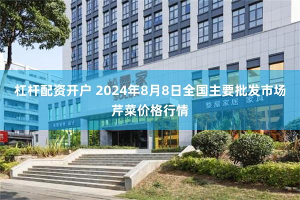 杠杆配资开户 2024年8月8日全国主要批发市场芹菜价格行情