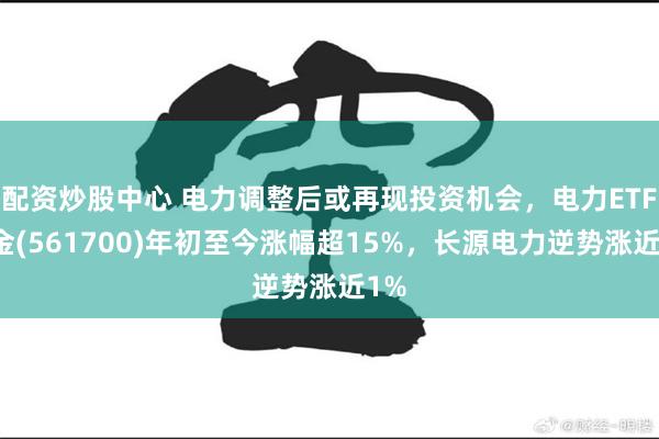 配资炒股中心 电力调整后或再现投资机会，电力ETF基金(561700)年初至今涨幅超15%，长源电力逆势涨近1%