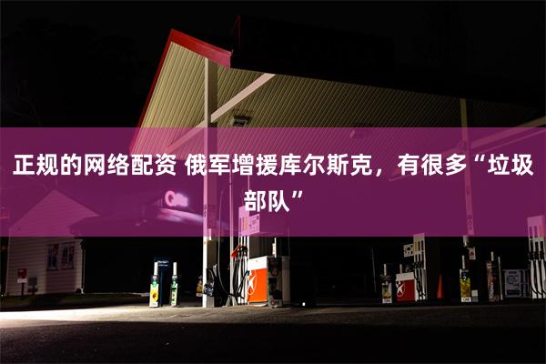 正规的网络配资 俄军增援库尔斯克，有很多“垃圾部队”