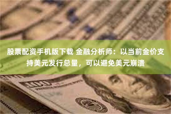 股票配资手机版下载 金融分析师：以当前金价支持美元发行总量，可以避免美元崩溃