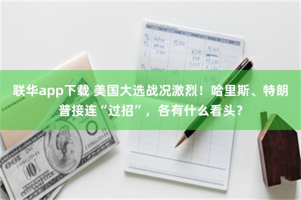 联华app下载 美国大选战况激烈！哈里斯、特朗普接连“过招”，各有什么看头？