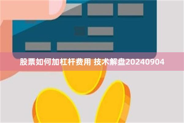 股票如何加杠杆费用 技术解盘20240904