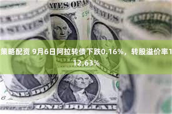 策略配资 9月6日阿拉转债下跌0.16%，转股溢价率112.63%