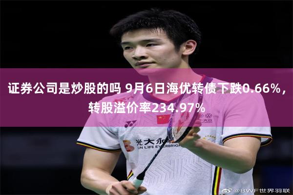 证券公司是炒股的吗 9月6日海优转债下跌0.66%，转股溢价率234.97%