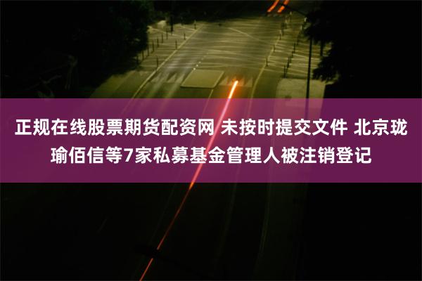 正规在线股票期货配资网 未按时提交文件 北京珑瑜佰信等7家私募基金管理人被注销登记