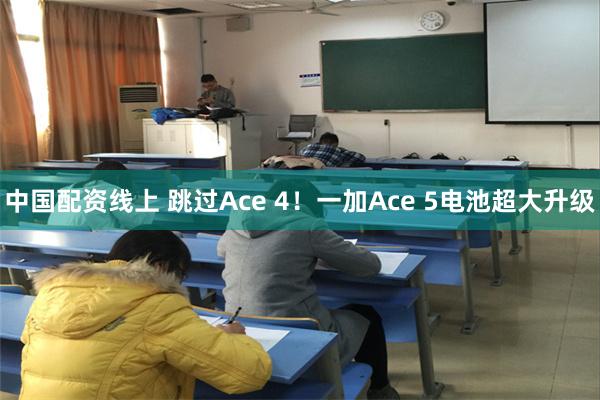 中国配资线上 跳过Ace 4！一加Ace 5电池超大升级