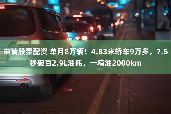 申请股票配资 单月8万辆！4.83米轿车9万多，7.5秒破百2.9L油耗，一箱油2000km