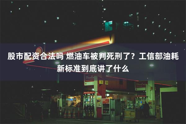 股市配资合法吗 燃油车被判死刑了？工信部油耗新标准到底讲了什么