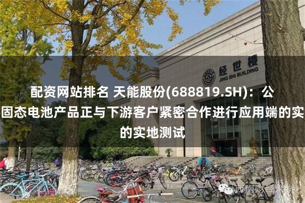 配资网站排名 天能股份(688819.SH)：公司的类固态电池产品正与下游客户紧密合作进行应用端的实地测试