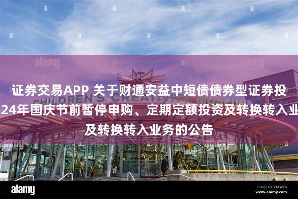 证券交易APP 关于财通安益中短债债券型证券投资基金2024年国庆节前暂停申购、定期定额投资及转换转入业务的公告