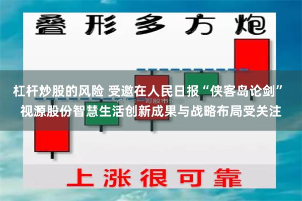 杠杆炒股的风险 受邀在人民日报“侠客岛论剑” 视源股份智慧生活创新成果与战略布局受关注