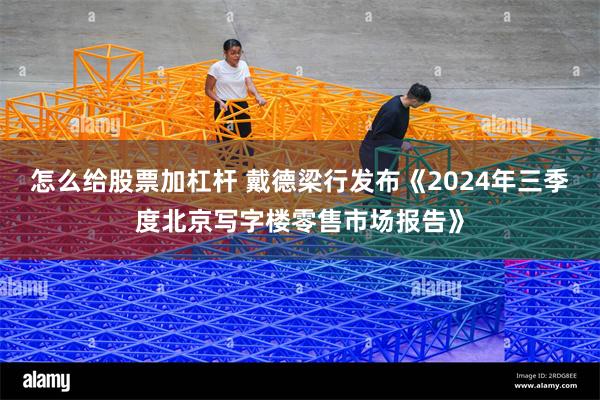 怎么给股票加杠杆 戴德梁行发布《2024年三季度北京写字楼零售市场报告》