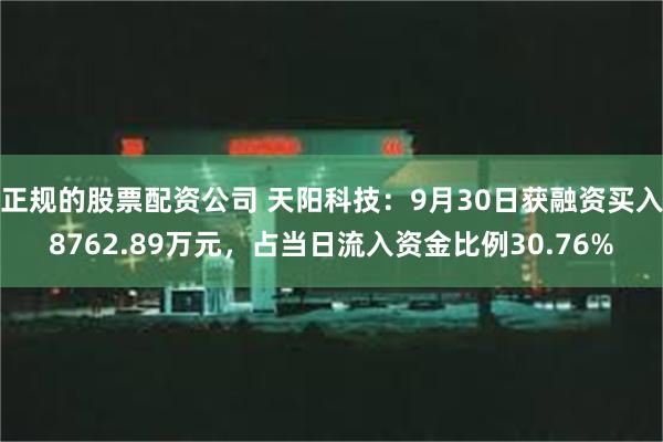 正规的股票配资公司 天阳科技：9月30日获融资买入8762.89万元，占当日流入资金比例30.76%