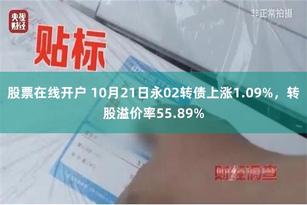 股票在线开户 10月21日永02转债上涨1.09%，转股溢价率55.89%