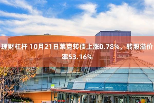 理财杠杆 10月21日莱克转债上涨0.78%，转股溢价率53.16%