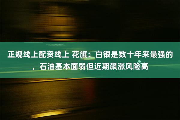 正规线上配资线上 花旗：白银是数十年来最强的，石油基本面弱但近期飙涨风险高