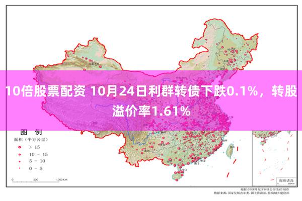 10倍股票配资 10月24日利群转债下跌0.1%，转股溢价率1.61%