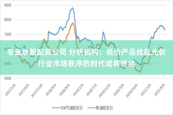 专业炒股配资公司 分析机构：低价产品扰乱光伏行业市场秩序的时代或将终结