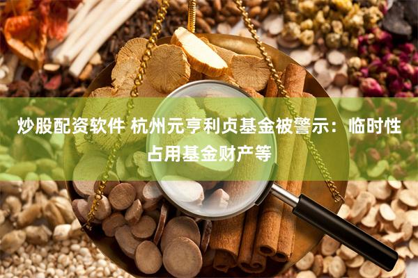 炒股配资软件 杭州元亨利贞基金被警示：临时性占用基金财产等