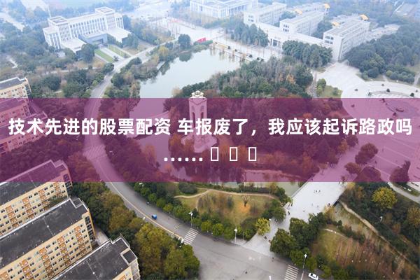 技术先进的股票配资 车报废了，我应该起诉路政吗…… ​​​