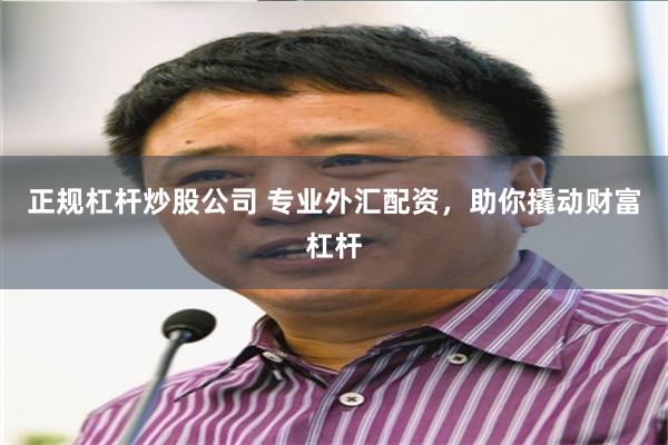 正规杠杆炒股公司 专业外汇配资，助你撬动财富杠杆