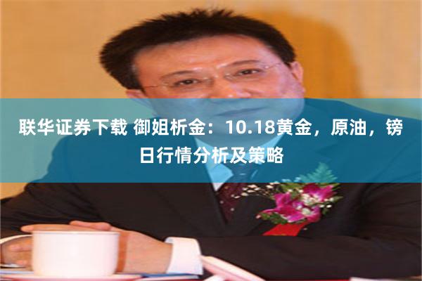 联华证券下载 御姐析金：10.18黄金，原油，镑日行情分析及策略