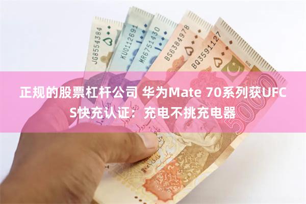 正规的股票杠杆公司 华为Mate 70系列获UFCS快充认证：充电不挑充电器