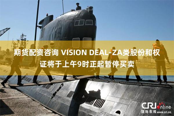 期货配资咨询 VISION DEAL-ZA类股份和权证将于上午9时正起暂停买卖