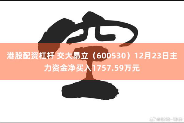 港股配资杠杆 交大昂立（600530）12月23日主力资金净买入1757.59万元