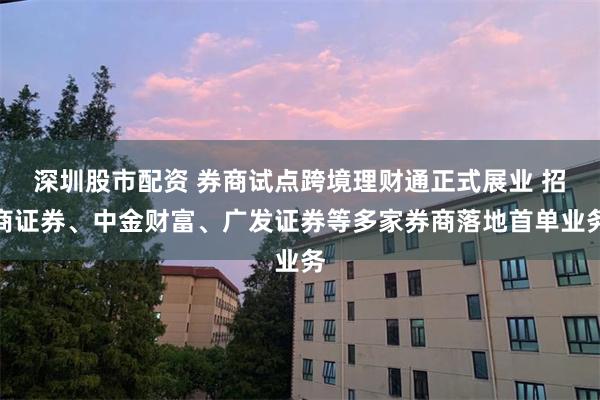 深圳股市配资 券商试点跨境理财通正式展业 招商证券、中金财富、广发证券等多家券商落地首单业务